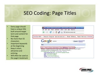SEO Coding: Page Titles
•

•
•
•

•

Every page should
have a unique title
built around target
term and content for
that page
No more than 55
characters
Important keywords
at the beginning
Keep it short,
attractive and
enticing.
Will often be used as
the page’s bookmark

 