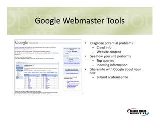 Google Webmaster Tools
•

•

•

Diagnose potential problems
– Crawl info
– Website content
See how your site performs
– Top queries
– Indexing information
Share info with Google about your
site
– Submit a Sitemap file

 