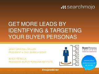 GET MORE LEADS BY
IDENTIFYING & TARGETING
YOUR BUYER PERSONAS
JANET DRISCOLL MILLER,
PRESIDENT & CEO, SEARCH MOJO

ADELE REVELLA,
                                         @SEARCHMOJO
PRESIDENT, BUYER PERSONA INSTITUTE      SEARCH-MOJO.COM
                                          800.939.5938



                         #mojowebinar
 