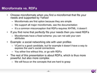 Microformats vs. RDFa <ul><li>Choose microformats when you find a microformat that fits your needs and supported by Yahoo!...