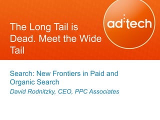 The Long Tail is
Dead. Meet the Wide
Tail

Search: New Frontiers in Paid and
Organic Search
David Rodnitzky, CEO, PPC Associates
 