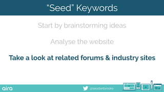 @seodanbrooks
“Seed” Keywords
Start by brainstorming ideas
Analyse the website
Take a look at related forums & industry sites
 