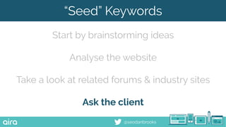 @seodanbrooks
“Seed” Keywords
Start by brainstorming ideas
Analyse the website
Take a look at related forums & industry si...