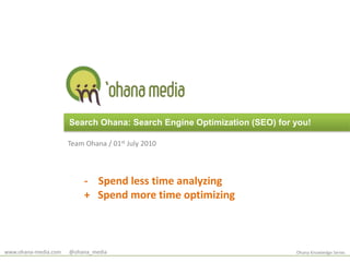 Search Ohana: Search Engine Optimization (SEO) for you! Team Ohana / 01st July 2010    -    Spend less time analyzing     +   Spend more time optimizing www.ohana-media.com      @ohana_media Ohana Knowledge Series 