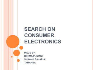 SEARCH ON CONSUMER ELECTRONICS,[object Object],MADE BY:,[object Object],REEMA PUNIANI,[object Object],SHIWANI SALARIA,[object Object],TAMANNA,[object Object]