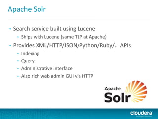 Apache Solr
• Search service built using Lucene
• Ships with Lucene (same TLP at Apache)
• Provides XML/HTTP/JSON/Python/Ruby/… APIs
• Indexing
• Query
• Administrative interface
• Also rich web admin GUI via HTTP
 