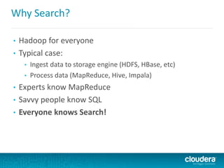 Why Search?
• Hadoop for everyone
• Typical case:
• Ingest data to storage engine (HDFS, HBase, etc)
• Process data (MapReduce, Hive, Impala)
• Experts know MapReduce
• Savvy people know SQL
• Everyone knows Search!
 