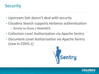 Security
• Upstream Solr doesn’t deal with security
• Cloudera Search supports kerberos authentication
• Similar to Oozie / WebHDFS
• Collection-Level Authorization via Apache Sentry
• Document-Level Authorization via Apache Sentry
(new in CDH5.1)
 