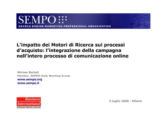 Miriam Bertoli Member, SEMPO Italy Working Group www.sempo.org www.sempo.it 3 luglio 2008 - Milano L’impatto dei Motori di Ricerca sui processi d’acquisto: l’integrazione della campagna nell’intero processo di comunicazione online 