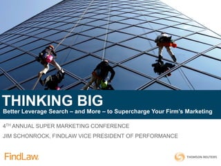 4TH ANNUAL SUPER MARKETING CONFERENCE
JIM SCHONROCK, FINDLAW VICE PRESIDENT OF PERFORMANCE
THINKING BIG
Better Leverage Search – and More – to Supercharge Your Firm’s Marketing
 