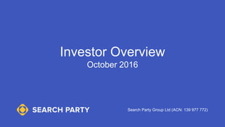 Investor Overview
October 2016
Search Party Group Ltd (ACN: 139 977 772)
 