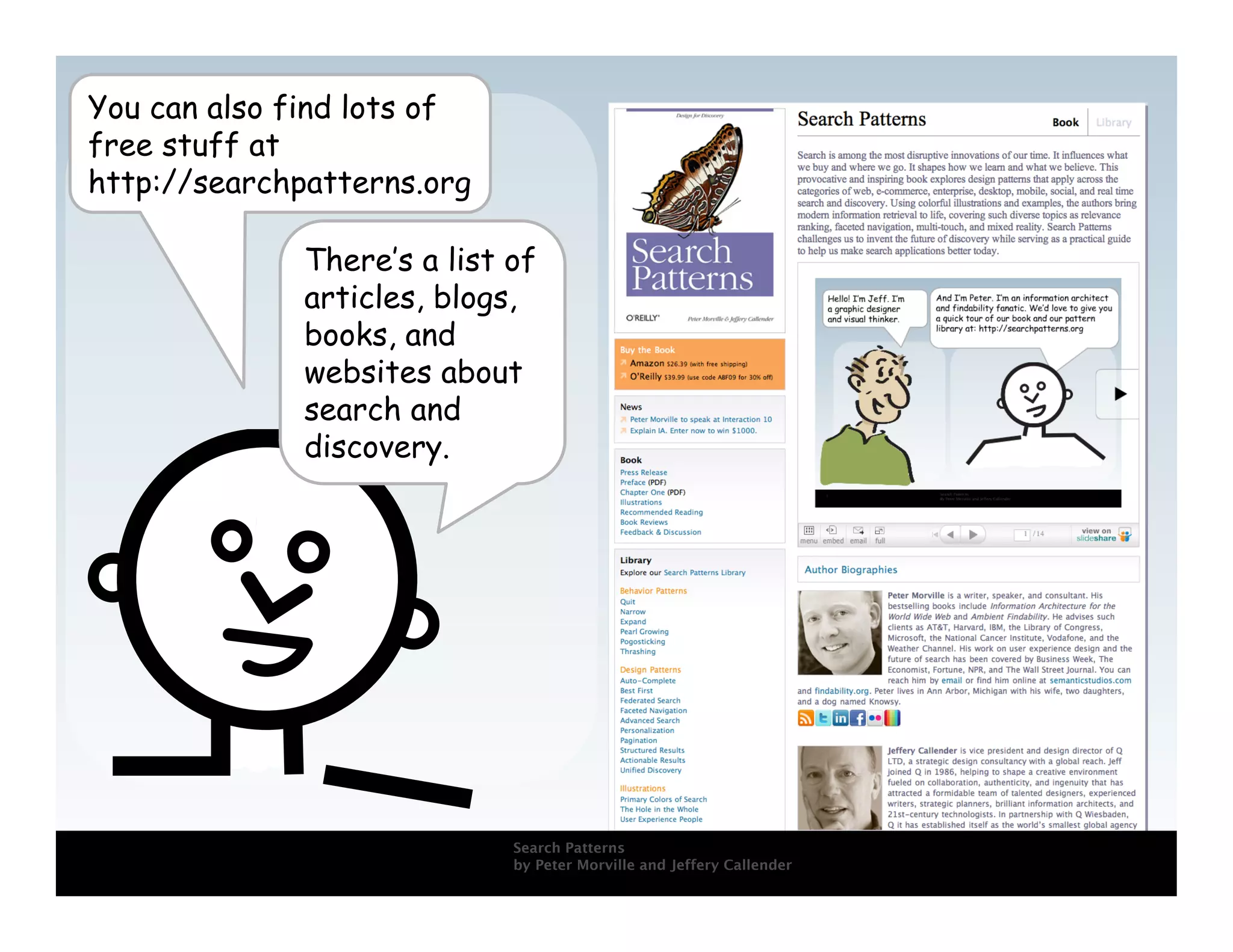 You can also find lots of
free stuff at
http://searchpatterns.org

              There’s a list of
              articles, blogs,
              books, and
              websites about
              search and
              discovery.
               z




                             Search Patterns
12
                             by Peter Morville and Jeffery Callender
 