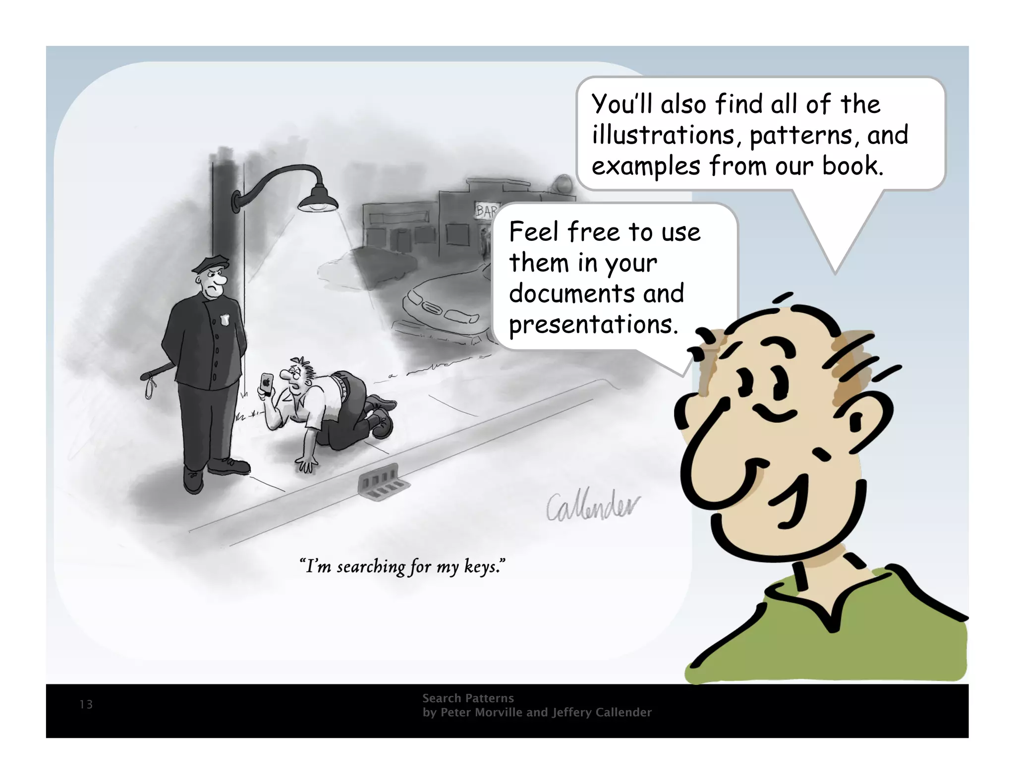 You’ll also find all of the
                                 illustrations, patterns, and
                                 examples from our book.

                   Feel free to use
                   them in your
                   documents and
                   presentations.




     Search Patterns
13
     by Peter Morville and Jeffery Callender
 