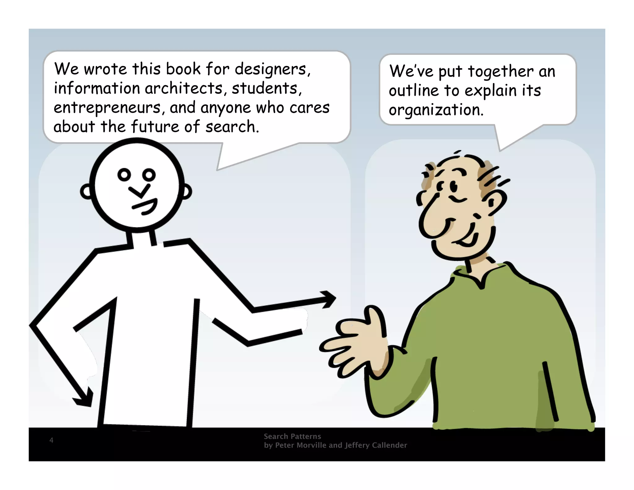 We wrote this book for designers,                          We’ve put together an
information architects, students,                          outline to explain its
entrepreneurs, and anyone who cares                        organization.
about the future of search.




                          Search Patterns
4
                          by Peter Morville and Jeffery Callender
 