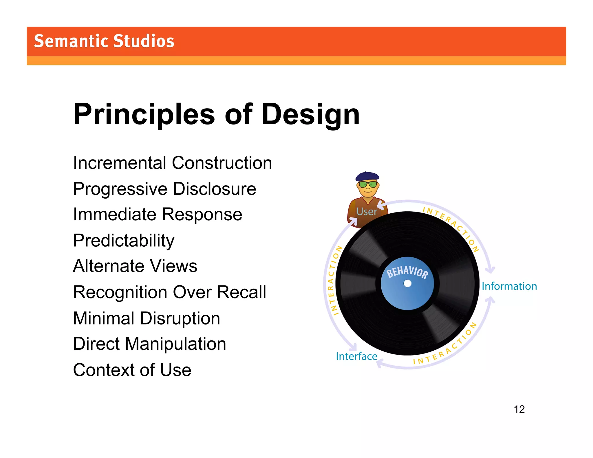 morville@semanticstudios.com




Principles of Design
Incremental Construction
Progressive Disclosure
Immediate Response             User

Predictability
Alternate Views
                                                     Information
Recognition Over Recall
Minimal Disruption
Direct Manipulation
                           Interface
Context of Use

                                                           12
 