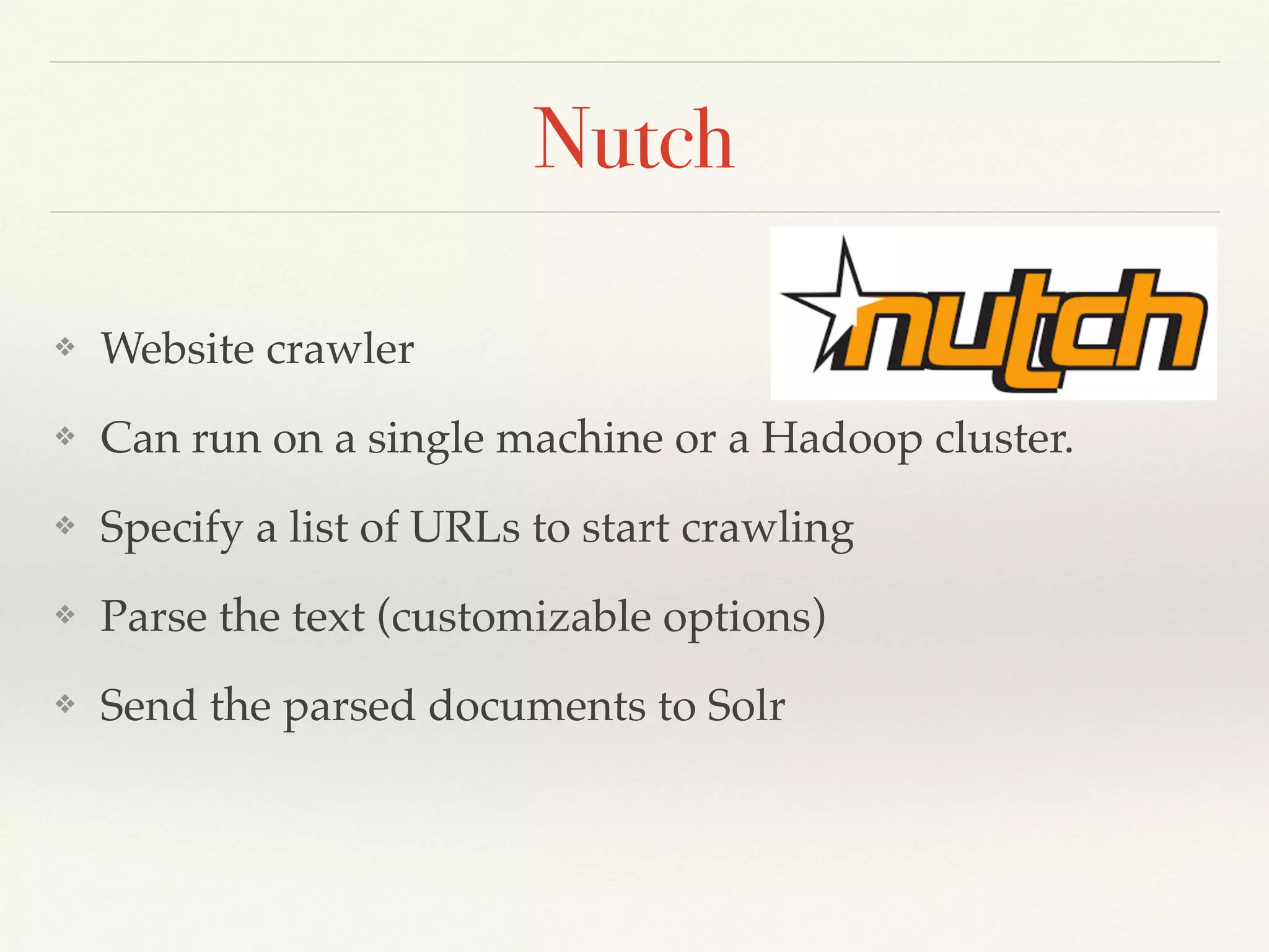 Nutch
❖ Website crawler
❖ Can run on a single machine or a Hadoop cluster.
❖ Specify a list of URLs to start crawling
❖ Parse the text (customizable options)
❖ Send the parsed documents to Solr
 