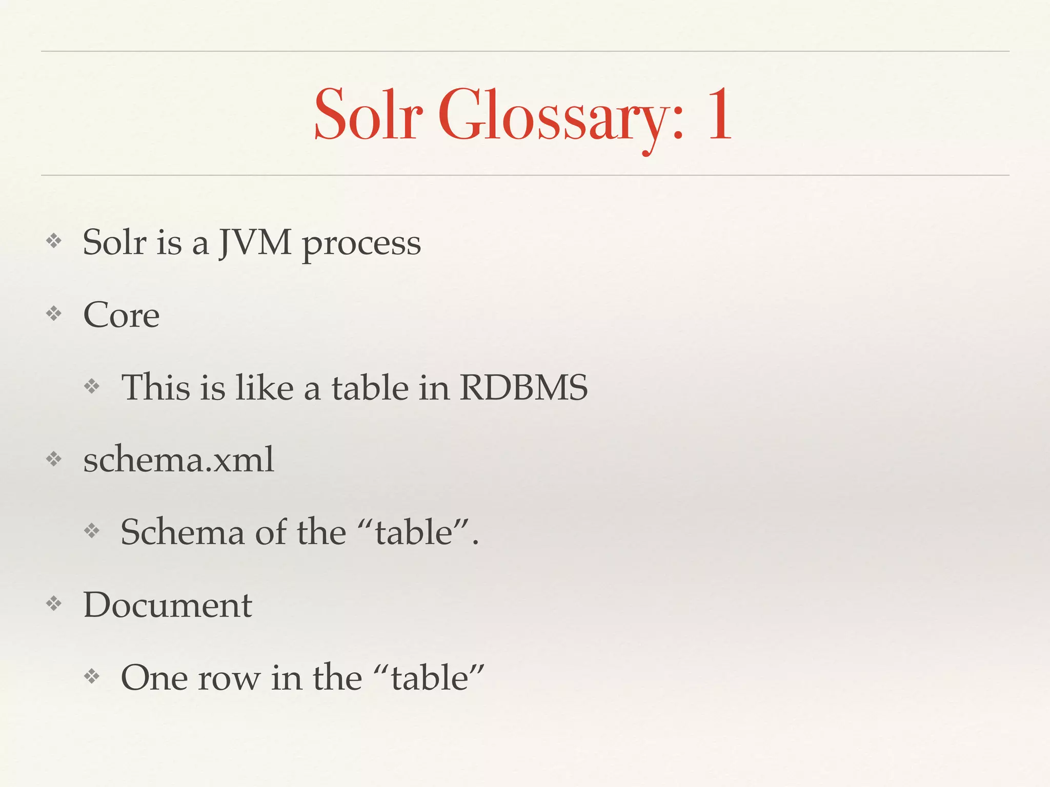 Solr Glossary: 1
❖ Solr is a JVM process
❖ Core
❖ This is like a table in RDBMS
❖ schema.xml
❖ Schema of the “table”.
❖ Document
❖ One row in the “table”
 