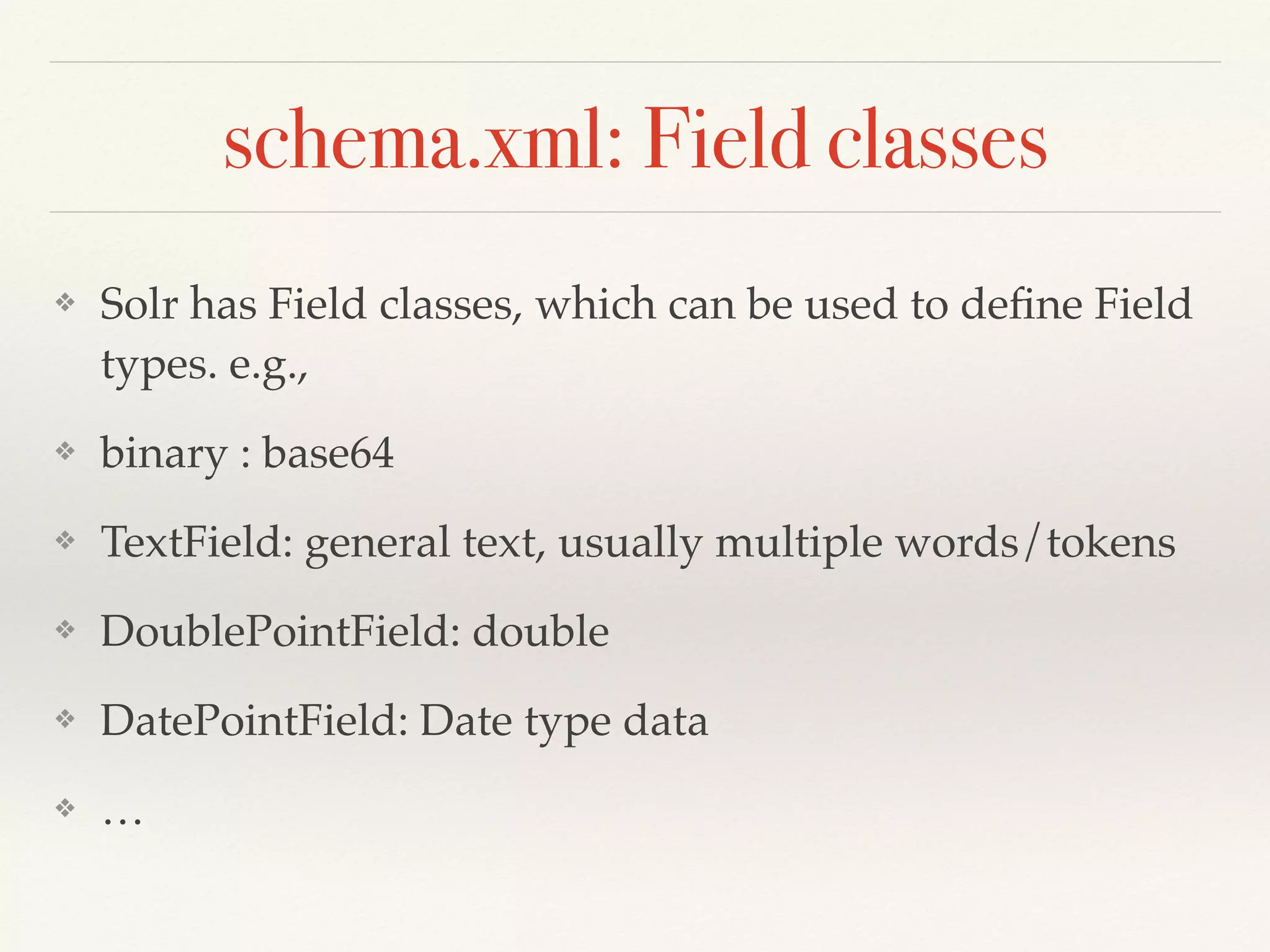 schema.xml: Field classes
❖ Solr has Field classes, which can be used to deﬁne Field
types. e.g.,
❖ binary : base64
❖ TextField: general text, usually multiple words/tokens
❖ DoublePointField: double
❖ DatePointField: Date type data
❖ …
 