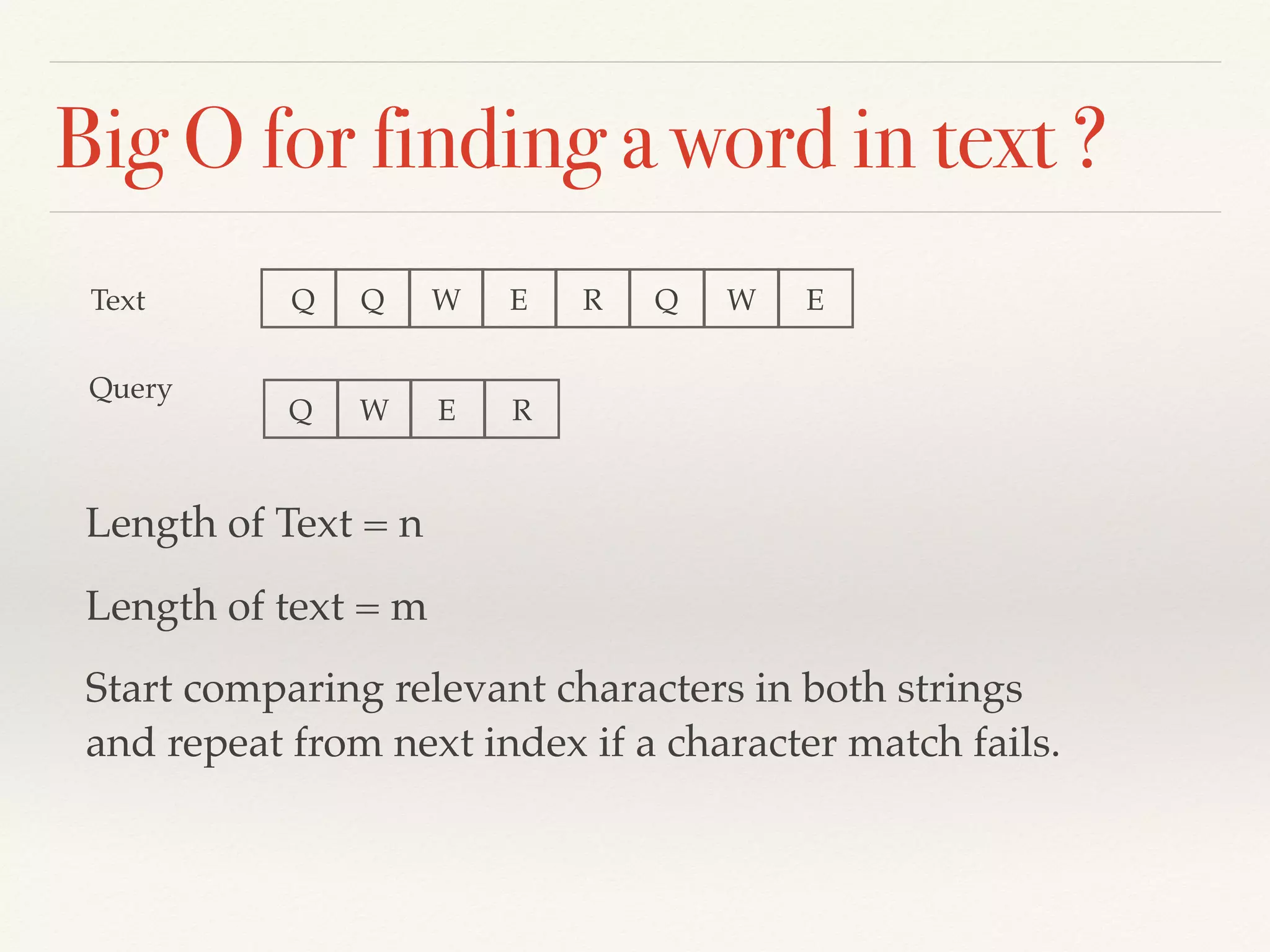 Big O for finding a word in text ?
Length of Text = n
Length of text = m
Start comparing relevant characters in both strings
and repeat from next index if a character match fails.
W E R Q W E
Q W E R
QQText
Query
 