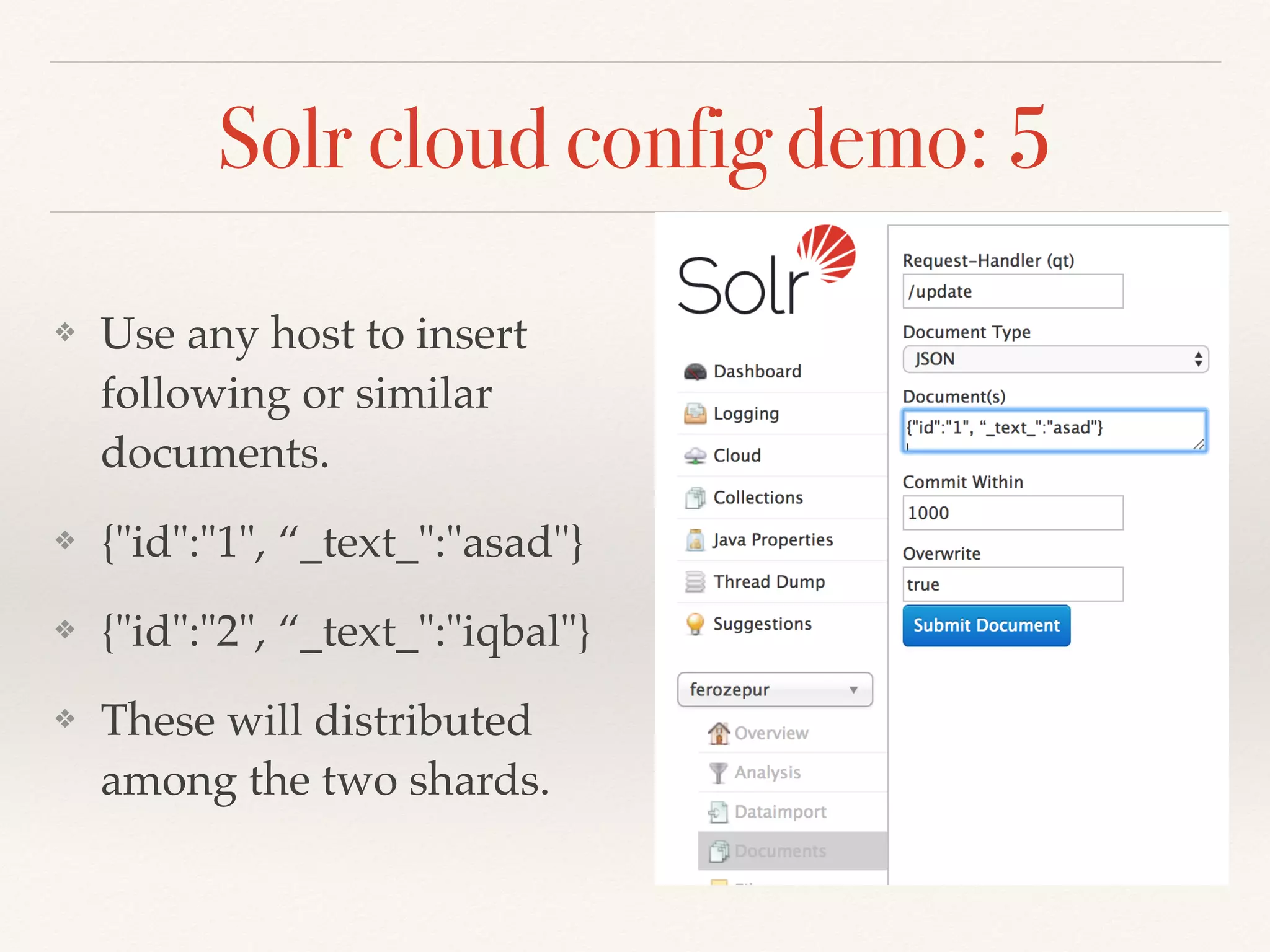 ❖ Use any host to insert
following or similar
documents.
❖ {"id":"1", “_text_":"asad"}
❖ {"id":"2", “_text_":"iqbal"}
❖ These will distributed
among the two shards.
Solr cloud config demo: 5
 