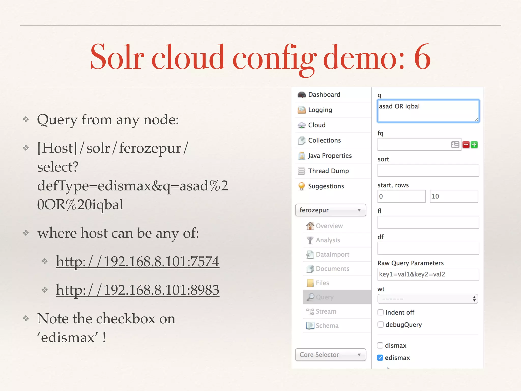 ❖ Query from any node:
❖ [Host]/solr/ferozepur/
select?
defType=edismax&q=asad%2
0OR%20iqbal
❖ where host can be any of:
❖ http://192.168.8.101:7574
❖ http://192.168.8.101:8983
❖ Note the checkbox on
‘edismax’ !
Solr cloud config demo: 6
 