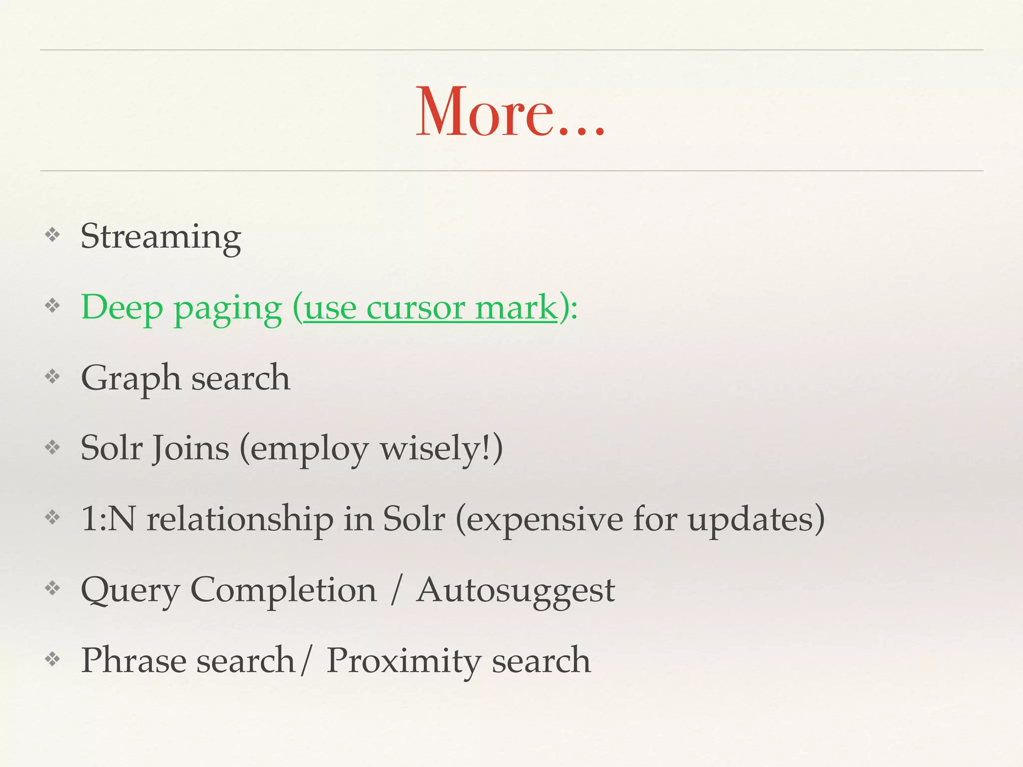 More…
❖ Streaming
❖ Deep paging (use cursor mark):
❖ Graph search
❖ Solr Joins (employ wisely!)
❖ 1:N relationship in Solr (expensive for updates)
❖ Query Completion / Autosuggest
❖ Phrase search/ Proximity search
 