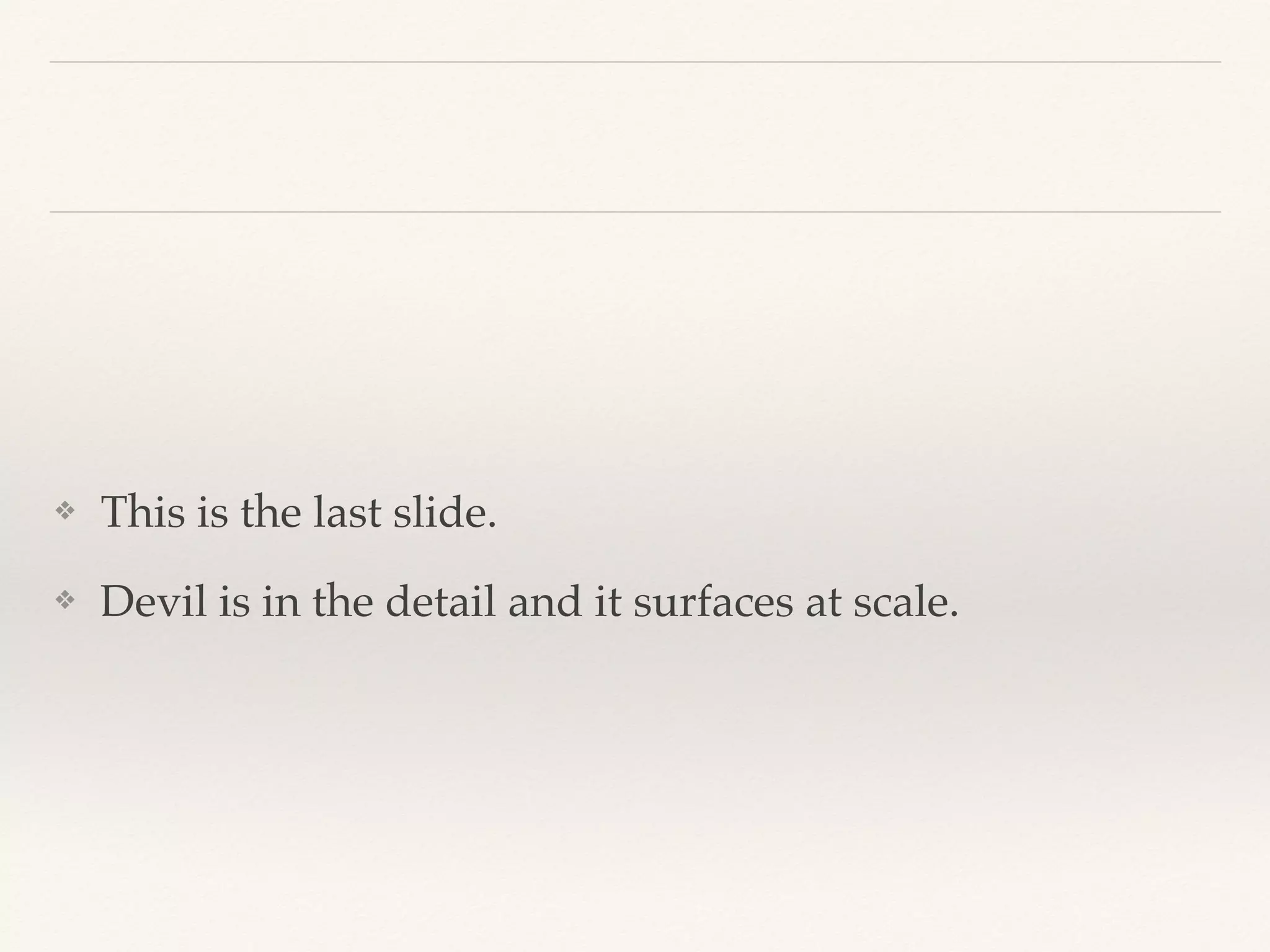 ❖ This is the last slide.
❖ Devil is in the detail and it surfaces at scale.
 