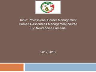 Topic: Professional Career Management
Human Ressources Management course
By: Noureddine Lamairia
2017/2018
 