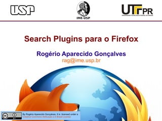 Search Plugins para o Firefox
             Rogério Aparecido Gonçalves
                                      rag@ime.usp.br




By Rogério Aparecido Gonçalves. It is licensed under a   1
Creative Commons Atribuição 2.5 Brasil License
 