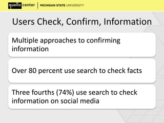 Users Check, Confirm, Information
Multiple approaches to confirming
information
Over 80 percent use search to check facts
Three fourths (74%) use search to check
information on social media
 