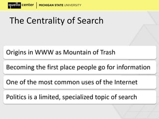 The Centrality of Search
Origins in WWW as Mountain of Trash
Becoming the first place people go for information
One of the most common uses of the Internet
Politics is a limited, specialized topic of search
 