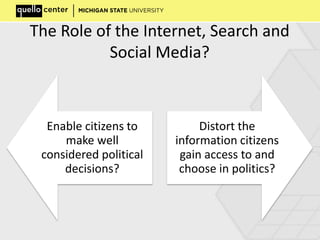 The Role of the Internet, Search and
Social Media?
Enable citizens to
make well
considered political
decisions?
Distort the
information citizens
gain access to and
choose in politics?
 