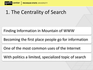 1. The Centrality of Search
Finding Information in Mountain of WWW
Becoming the first place people go for information
One of the most common uses of the Internet
With politics a limited, specialized topic of search
 
