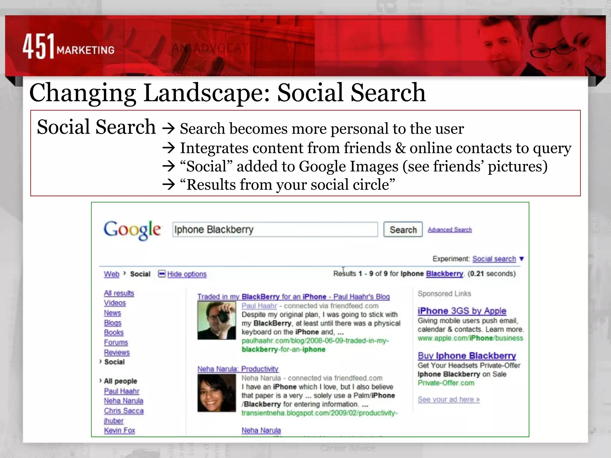 Changing Landscape: Social Search Social Search    Search becomes more personal to the user      Integrates content from friends & online contacts to query     “ Social” added to Google Images (see friends’ pictures)     “ Results from your social circle”  