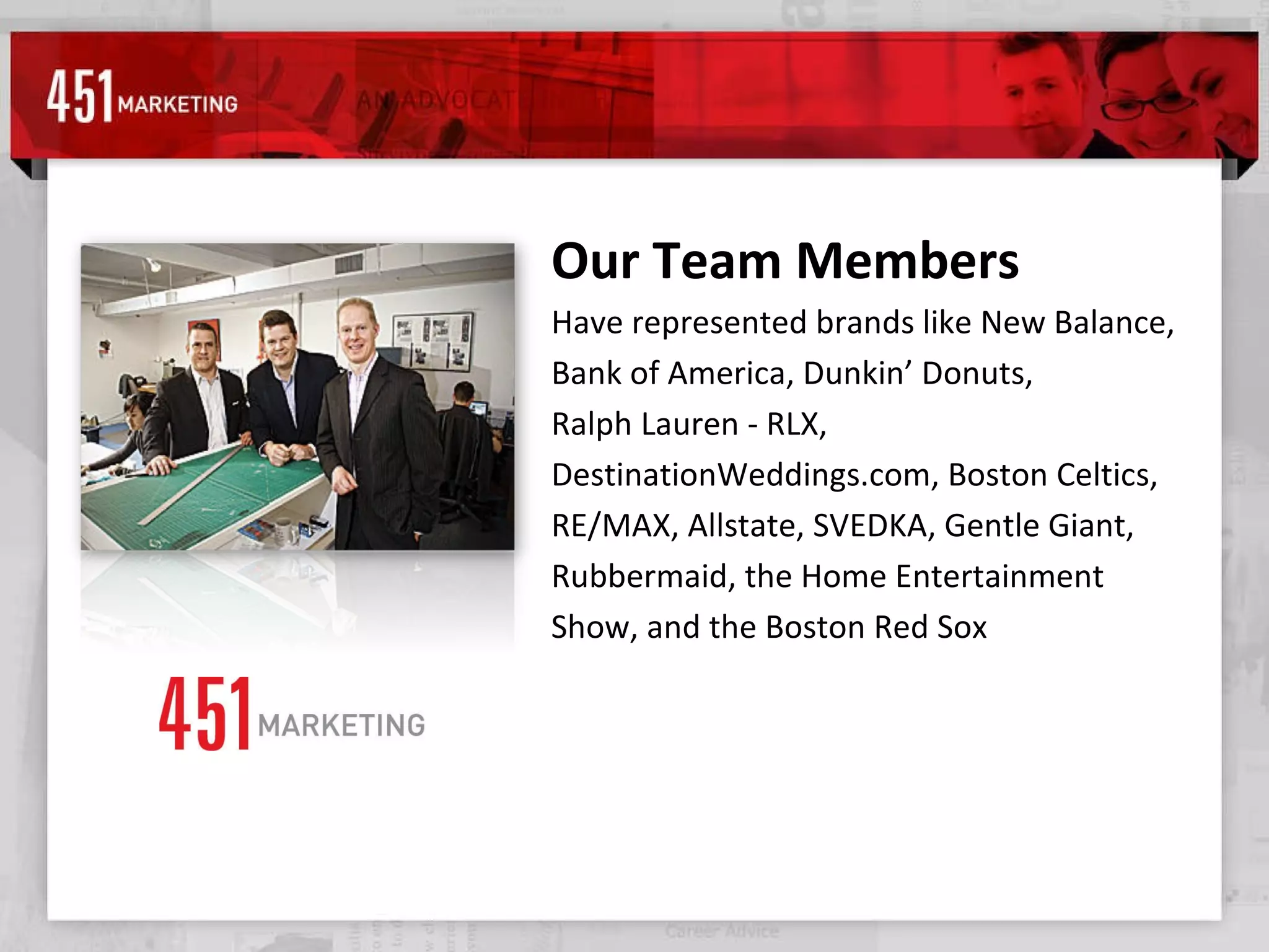 Our Team Members Have represented brands like New Balance, Bank of America, Dunkin’ Donuts, Ralph Lauren - RLX, DestinationWeddings.com, Boston Celtics, RE/MAX, Allstate, SVEDKA, Gentle Giant, Rubbermaid, the Home Entertainment Show, and the Boston Red Sox .  