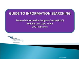 RISC ( Research Information Support Centre)  Postgraduate information support  at the Bellville and Cape Town campuses  CPUT Libraries GUIDE TO INFORMATION SEARCHING Research Information Support Centre (RISC) Bellville and Cape Town CPUT Libraries 