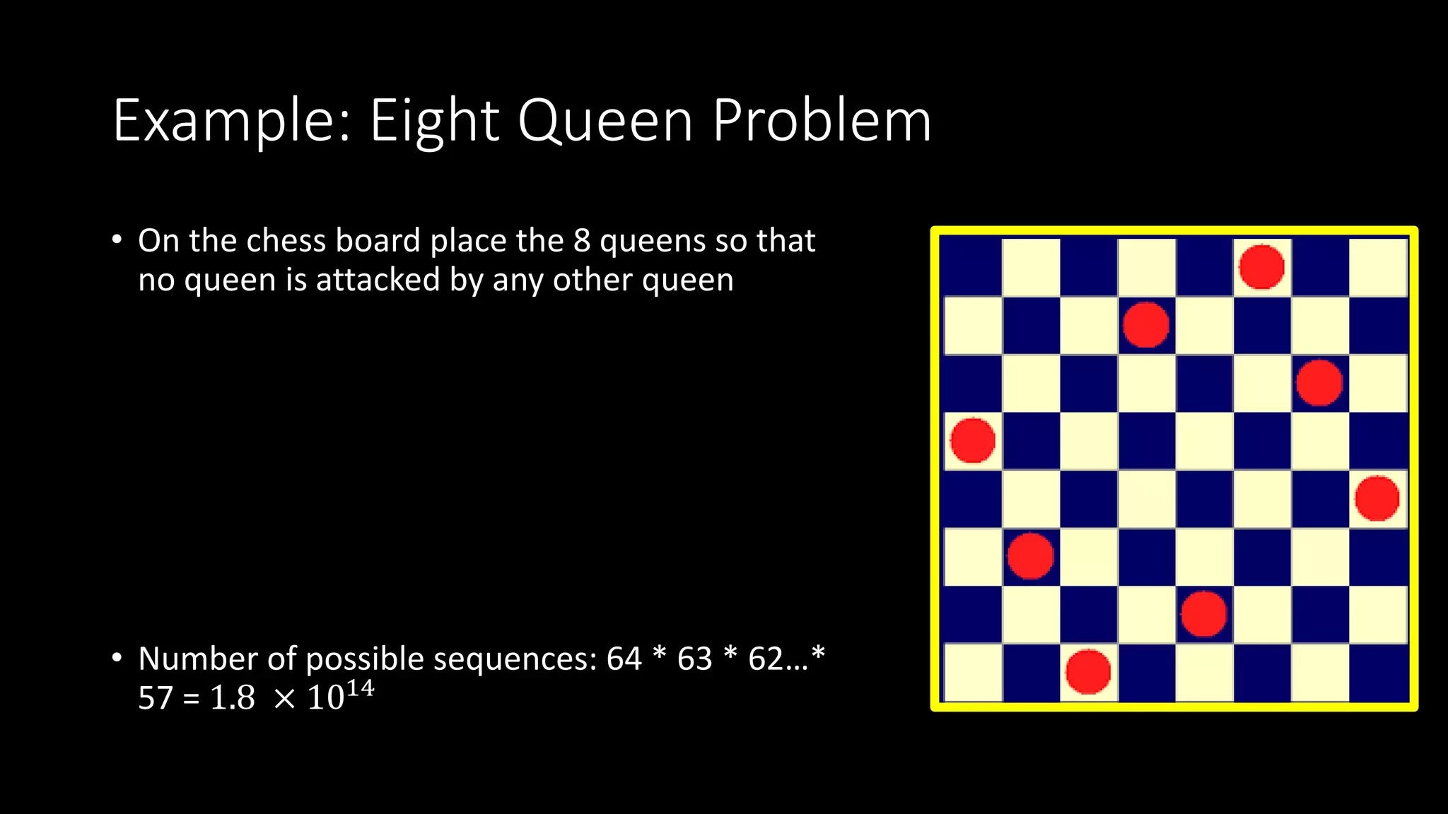 Example: Eight Queen Problem
• On the chess board place the 8 queens so that
no queen is attacked by any other queen
• Number of possible sequences: 64 * 63 * 62…*
57 = 1.8 × 1014
 
