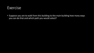 Exercise
• Suppose you are to walk from this building to the main building how many ways
you can do that and which path you would select?
 