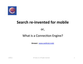 Search	
  re-­‐invented	
  for	
  mobile	
  
                                                         	
  
                                                    or,	
  	
  
                                                         	
  
                  What	
  is	
  a	
  Connec0on	
  Engine?	
  
                                             	
  
                                             	
  
                           Answer:	
  	
  www.webhub.mobi	
  	
  




12/9/11	
                    ©	
  Yuvee,	
  Inc.	
  All	
  rights	
  reserved.	
     1	
  
 