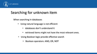 Searching for unknown item
When searching in databases
• Using natural language is not efficient
• databases don’t understand it
• retrieved items might not have the most relevant ones.
• Using Boolean logic provide effective search
• Boolean operators: AND, OR, NOT
 