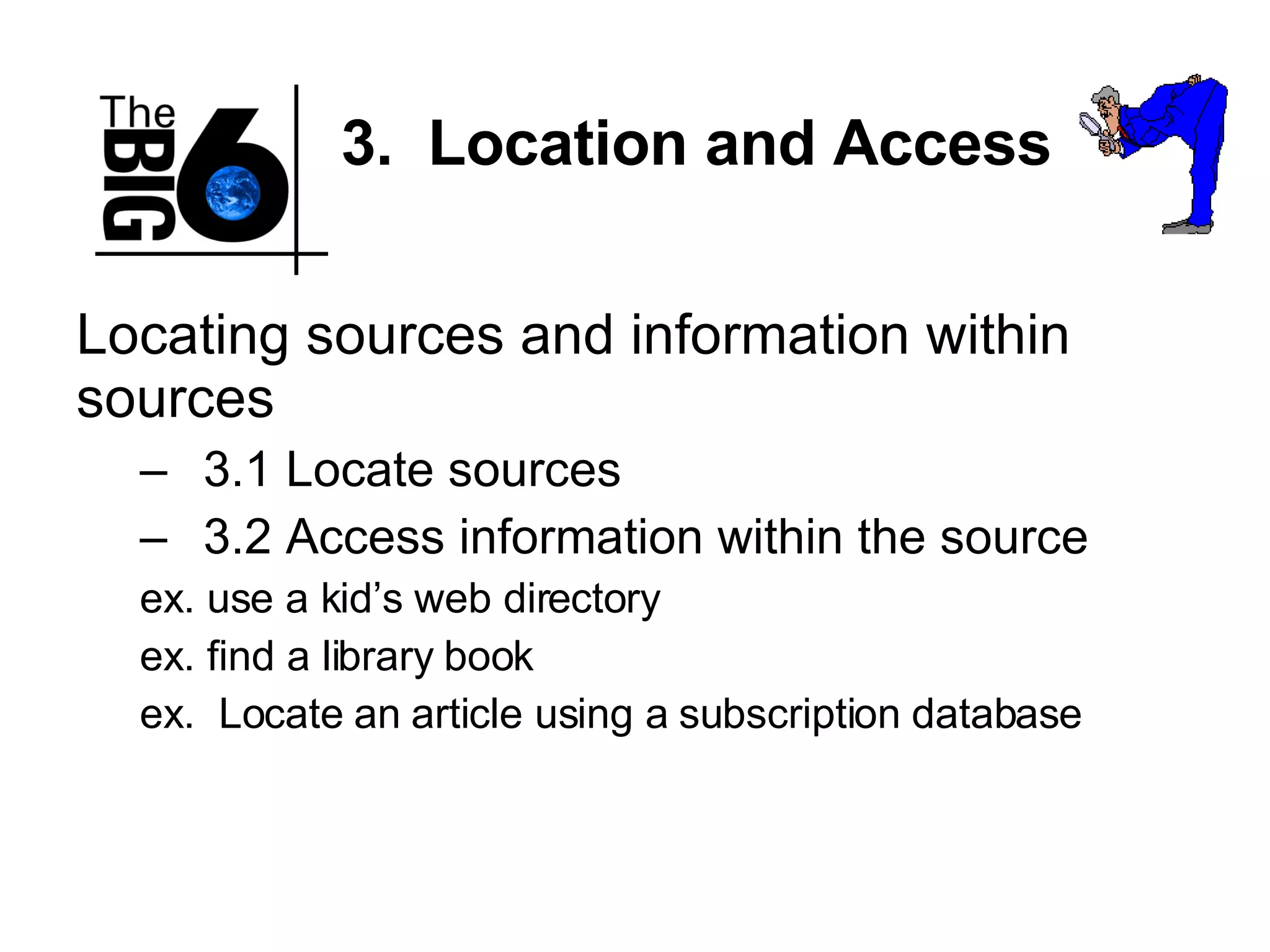 3.  Location and Access Locating sources and information within sources 3.1 Locate sources 3.2 Access information within the source ex. use a kid’s web directory ex. find a library book ex.  Locate an article using a subscription database 