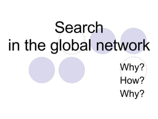 Search in the global network Why? How? Why? 