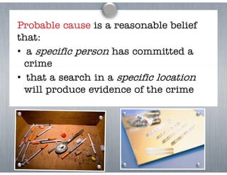 Probable cause is a reasonable belief
that:
• a specific person has committed a
  crime
• that a search in a specific location
  will produce evidence of th crime
    ill   d       id      f the i
 