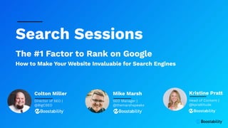 Search Sessions
The #1 Factor to Rank on Google
How to Make Your Website Invaluable for Search Engines
Mike Marsh
SEO Manager |
@themarshspeaks
Kristine Pratt
Head of Content |
@kprattitude
Colton Miller
Director of SEO |
@BigCSEO
 