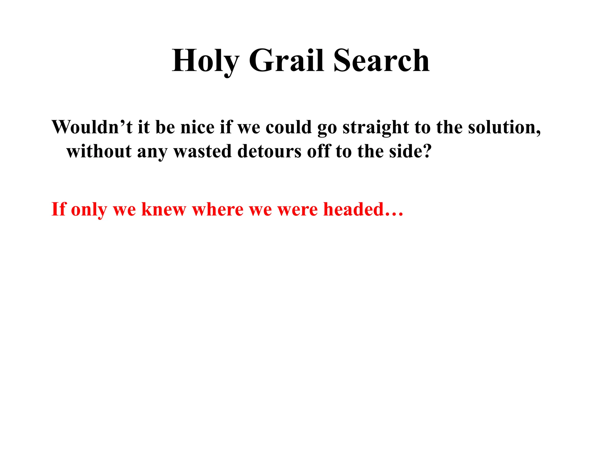 Holy Grail Search
Wouldn’t it be nice if we could go straight to the solution,
without any wasted detours off to the side?
If only we knew where we were headed…
 
