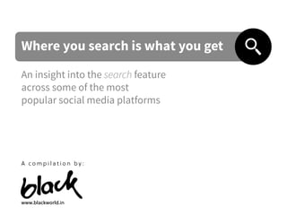 Where you search is what you get
An insight into the search feature
across some of the most
popular social media platforms
www.blackworld.in
A c o m p i l a t i o n b y :
 