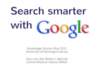 Search Smarter with Google

     Knowledge Session May 2012
    University of Groningen Library

    Guus van den Brekel | digicmb
    Central Medical Library UMCG
 