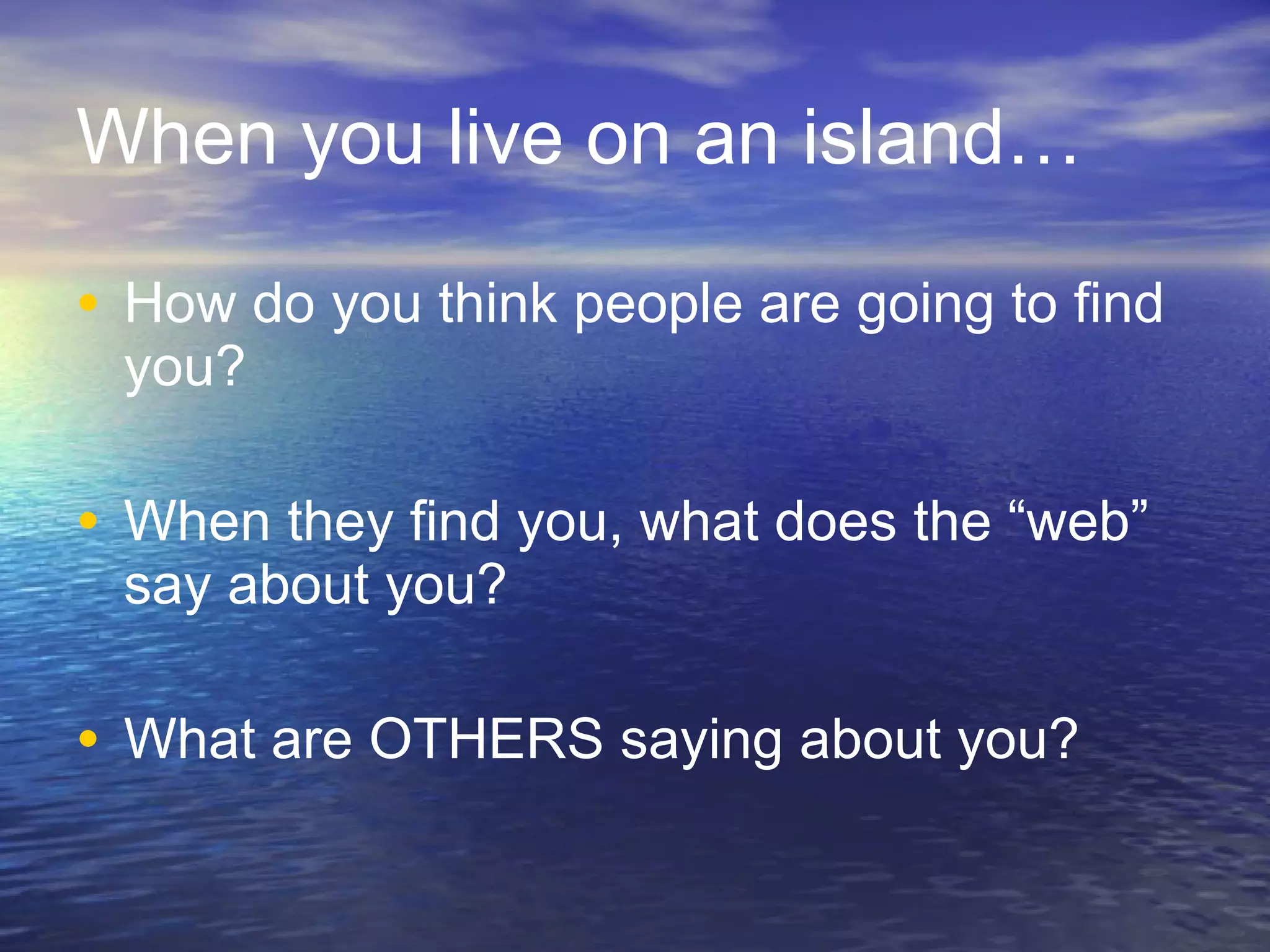 When you live on an island… How do you think people are going to find you?  When they find you, what does the “web” say about you? What are OTHERS saying about you? 