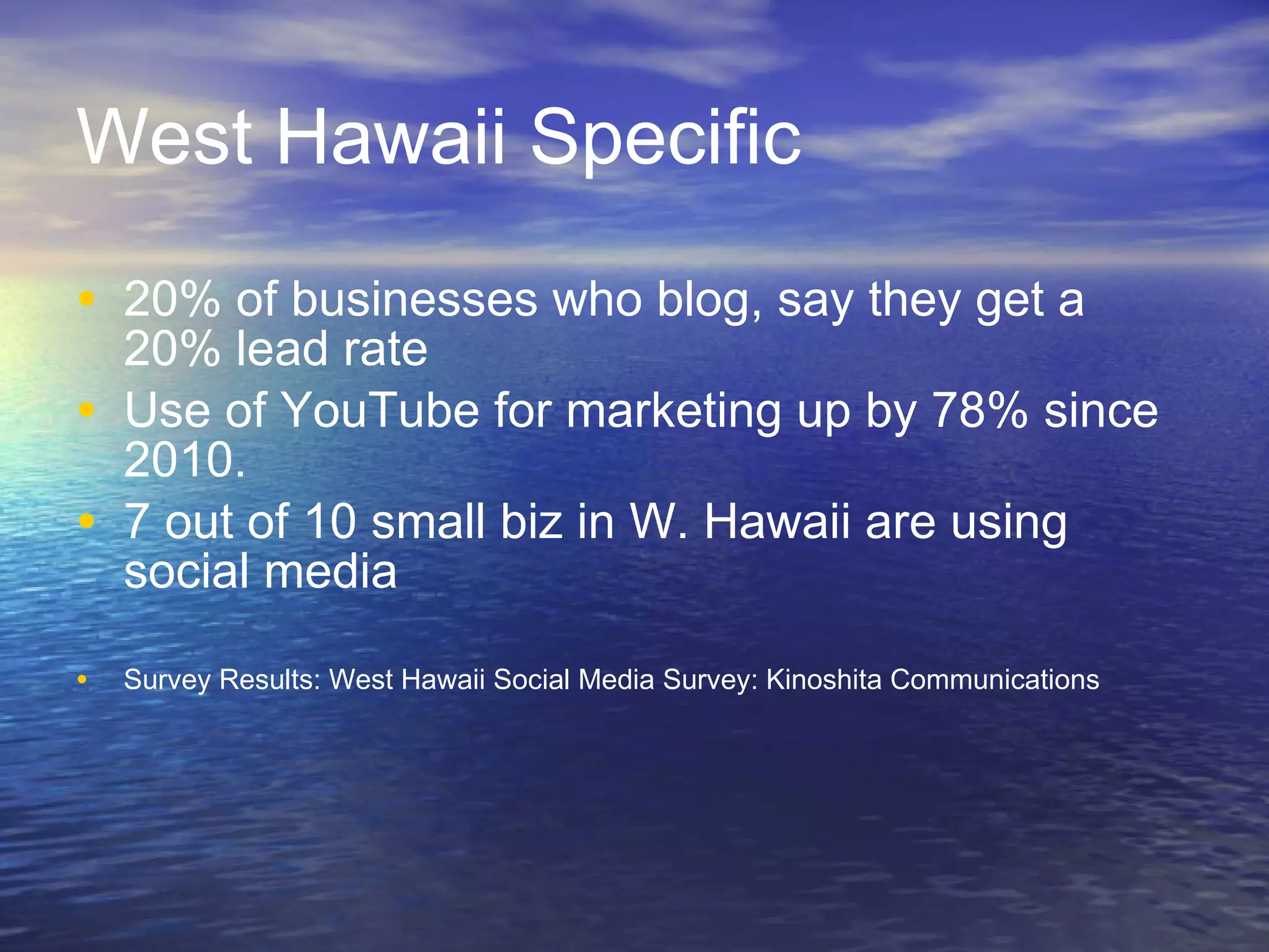 West Hawaii Specific 20% of businesses who blog, say they get a 20% lead rate Use of YouTube for marketing up by 78% since 2010.  7 out of 10 small biz in W. Hawaii are using social media Survey Results: West Hawaii Social Media Survey: Kinoshita Communications 