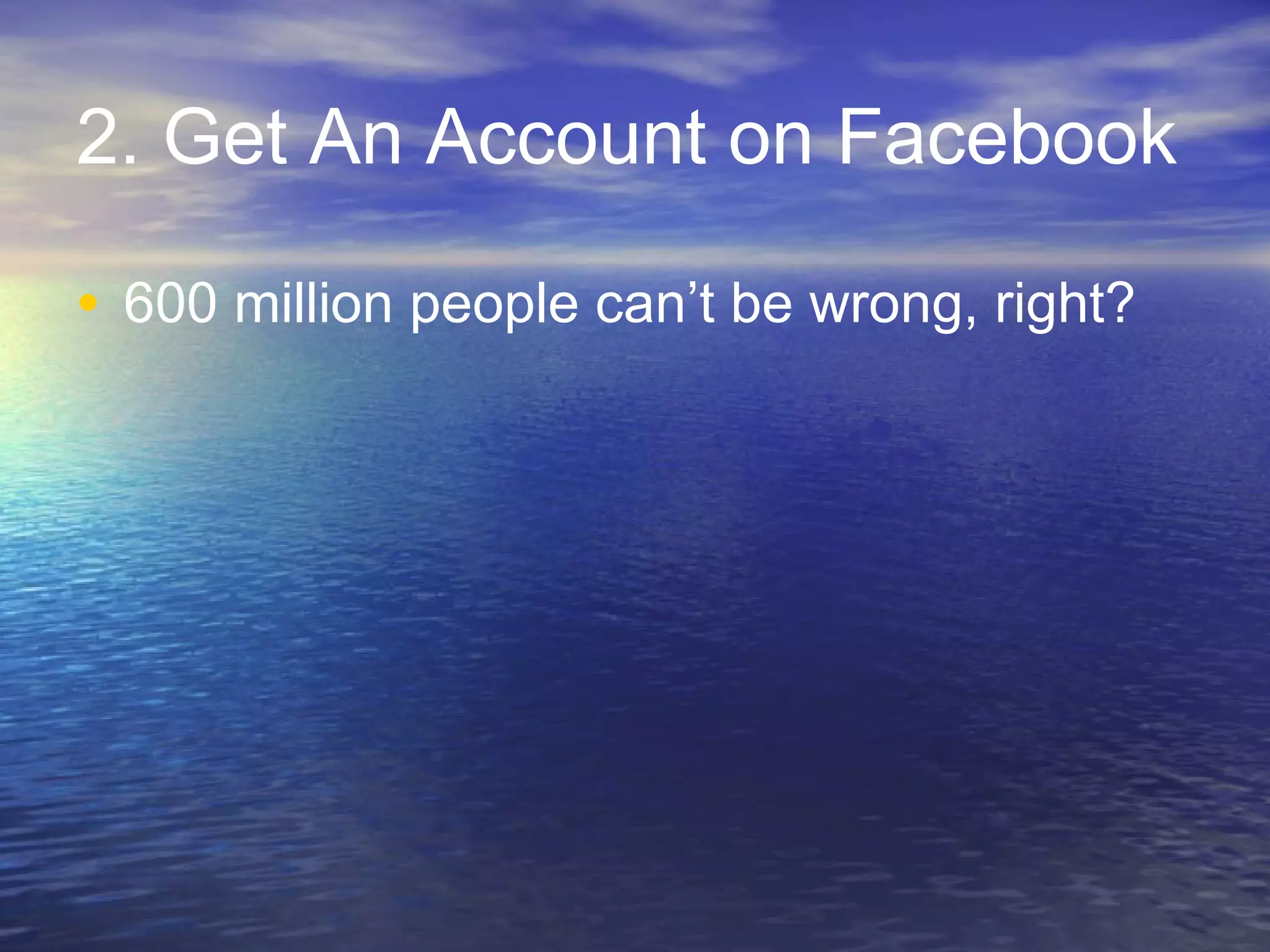 2. Get An Account on Facebook 600 million people can’t be wrong, right?  